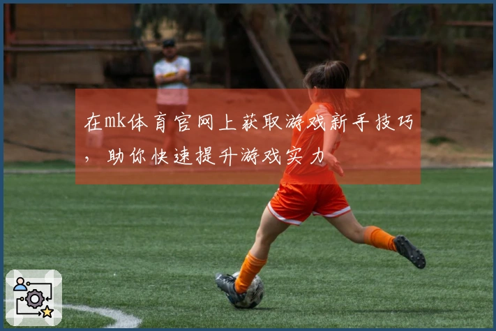 在mk体育官网上获取游戏新手技巧，助你快速提升游戏实力