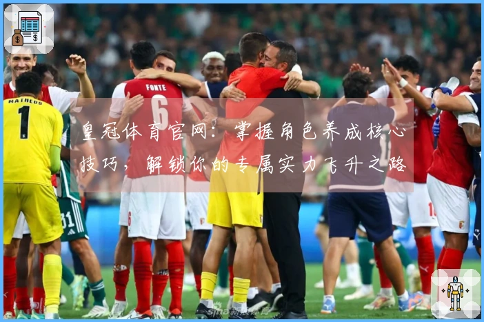 皇冠体育官网：掌握角色养成核心技巧，解锁你的专属实力飞升之路